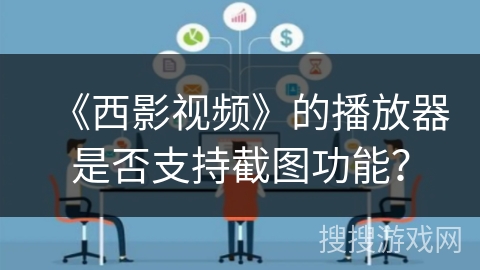 《西影视频》的播放器是否支持截图功能? 《西影视频》的播放器是否支持截图功能?