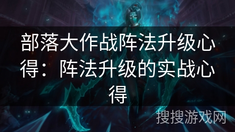 部落大作战阵法升级心得:阵法升级的实战心得 部落大作战阵法升级心得:阵法升级的实战心得