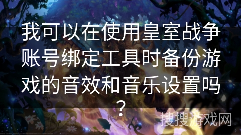 我可以在使用皇室战争账号绑定工具时备份游戏的音效和音乐设置吗? 我可以在使用皇室战争账号绑定工具时备份游戏的音效和音乐设置吗?