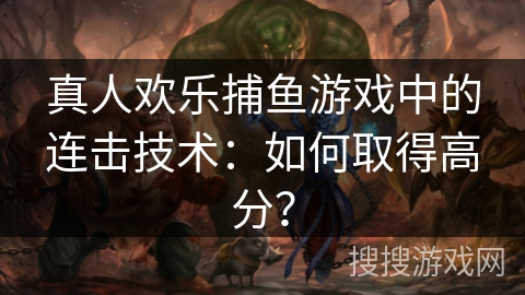 真人欢乐捕鱼游戏中的连击技术:如何取得高分? 真人欢乐捕鱼游戏中的连击技术:如何取得高分?
