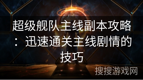 超级舰队主线副本攻略：迅速通关主线剧情的技巧