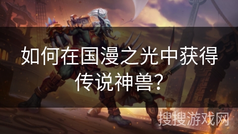 如何在国漫之光中获得传说神兽? 如何在国漫之光中获得传说神兽?