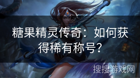 糖果精灵传奇：如何获得稀有称号？