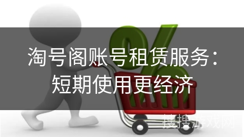 淘号阁账号租赁服务:短期使用更经济 淘号阁账号租赁服务:短期使用更经济