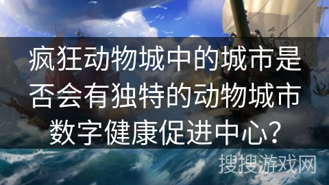 疯狂动物城中的城市是否会有独特的动物城市数字健康促进中心？
