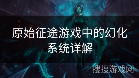 原始征途游戏中的幻化系统详解 原始征途游戏中的幻化系统详解