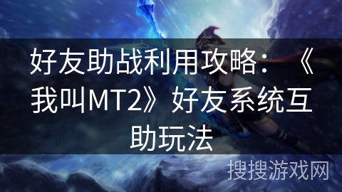 好友助战利用攻略：《我叫MT2》好友系统互助玩法