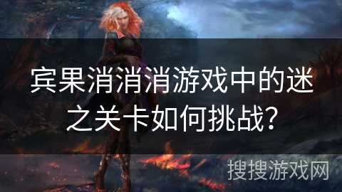 宾果消消消游戏中的迷之关卡如何挑战？