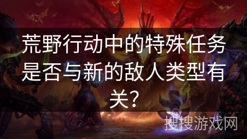 荒野行动中的特殊任务是否与新的敌人类型有关? 荒野行动中的特殊任务是否与新的敌人类型有关?