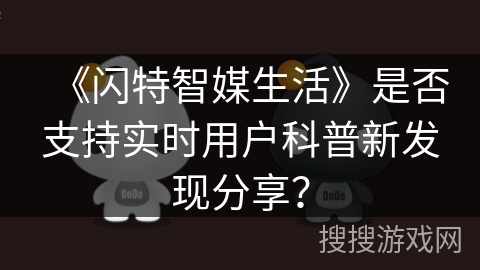 《闪特智媒生活》是否支持实时用户科普新发现分享? 《闪特智媒生活》是否支持实时用户科普新发现分享?