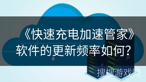 《快速充电加速管家》软件的更新频率如何？