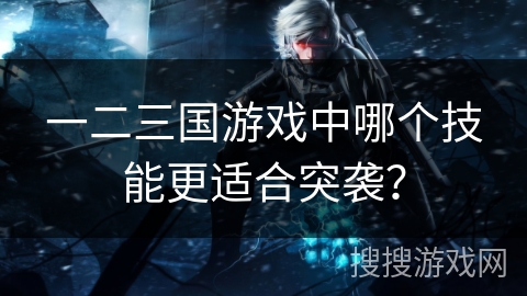 一二三国游戏中哪个技能更适合突袭? 一二三国游戏中哪个技能更适合突袭?