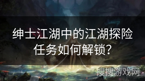 绅士江湖中的江湖探险任务如何解锁？