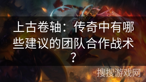 上古卷轴:传奇中有哪些建议的团队合作战术? 上古卷轴:传奇中有哪些建议的团队合作战术?