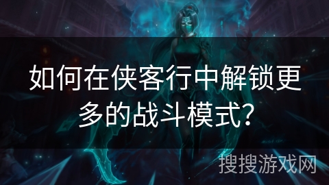 如何在侠客行中解锁更多的战斗模式？