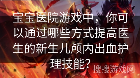 宝宝医院游戏中，你可以通过哪些方式提高医生的新生儿颅内出血护理技能？