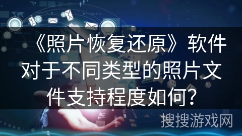 《照片恢复还原》软件对于不同类型的照片文件支持程度如何？