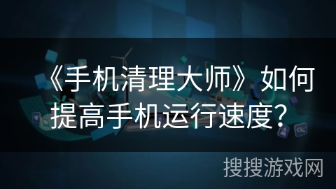 《手机清理大师》如何提高手机运行速度？