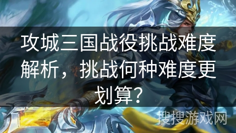 攻城三国战役挑战难度解析，挑战何种难度更划算？