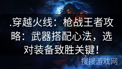 .穿越火线：枪战王者攻略：武器搭配心法，选对装备致胜关键！