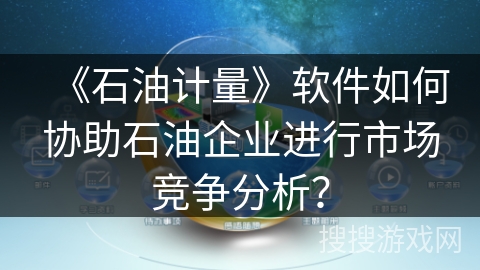 《石油计量》软件如何协助石油企业进行市场竞争分析？
