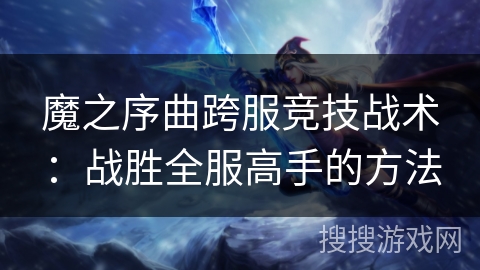 魔之序曲跨服竞技战术：战胜全服高手的方法