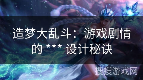 造梦大乱斗：游戏剧情的 *** 设计秘诀