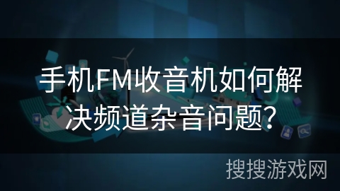 手机FM收音机如何解决频道杂音问题？