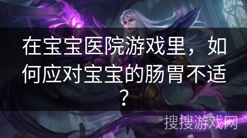 在宝宝医院游戏里，如何应对宝宝的肠胃不适？