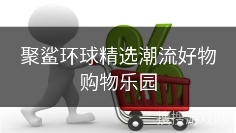 聚鲨环球精选潮流好物购物乐园