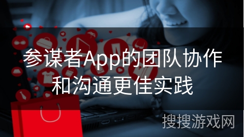 参谋者App的团队协作和沟通更佳实践