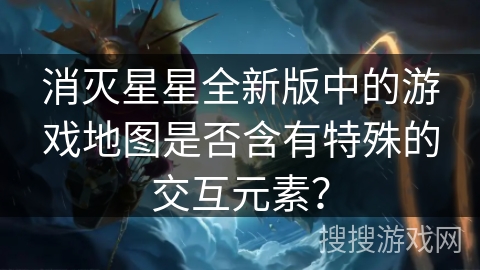 消灭星星全新版中的游戏地图是否含有特殊的交互元素？