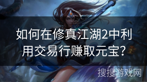 如何在修真江湖2中利用交易行赚取元宝？