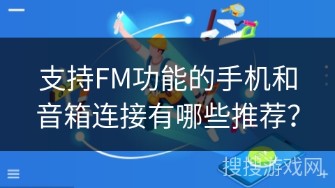 支持FM功能的手机和音箱连接有哪些推荐？