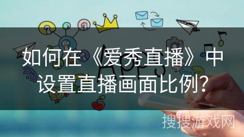 如何在《爱秀直播》中设置直播画面比例? 如何在《爱秀直播》中设置直播画面比例?
