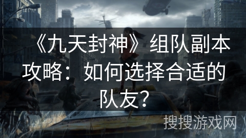 《九天封神》组队副本攻略：如何选择合适的队友？