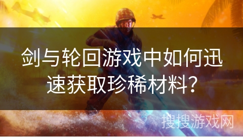 剑与轮回游戏中如何迅速获取珍稀材料？