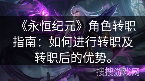 《永恒纪元》角色转职指南:如何进行转职及转职后的优势。 《永恒纪元》角色转职指南:如何进行转职及转职后的优势。
