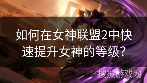 如何在女神联盟2中快速提升女神的等级? 如何在女神联盟2中快速提升女神的等级?