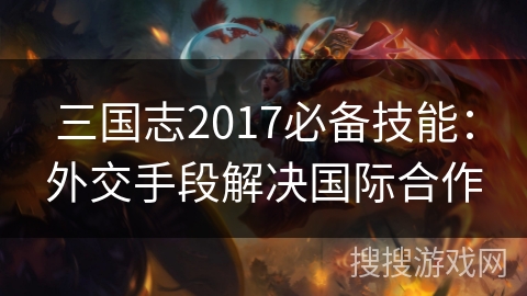 三国志2017必备技能：外交手段解决国际合作