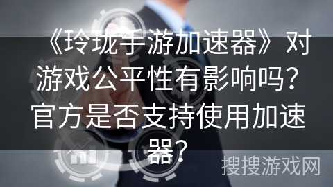 《玲珑手游加速器》对游戏公平性有影响吗?官方是否支持使用加速器? 《玲珑手游加速器》对游戏公平性有影响吗?官方是否支持使用加速器?