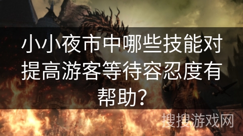 小小夜市中哪些技能对提高游客等待容忍度有帮助？
