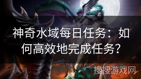 神奇水域每日任务:如何高效地完成任务? 神奇水域每日任务:如何高效地完成任务?