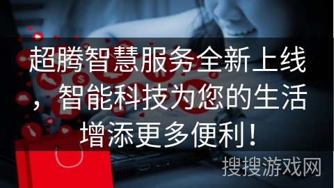 超腾智慧服务全新上线，智能科技为您的生活增添更多便利！