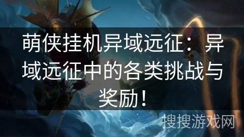 萌侠挂机异域远征：异域远征中的各类挑战与奖励！