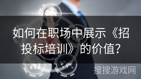 如何在职场中展示《招投标培训》的价值？