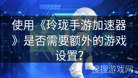 使用《玲珑手游加速器》是否需要额外的游戏设置? 使用《玲珑手游加速器》是否需要额外的游戏设置?