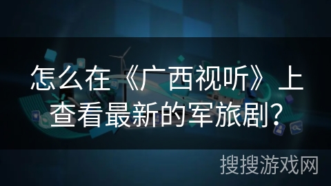 怎么在《广西视听》上查看最新的军旅剧？