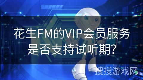 花生FM的VIP会员服务是否支持试听期？