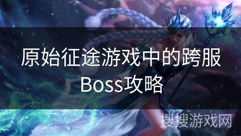 原始征途游戏中的跨服Boss攻略